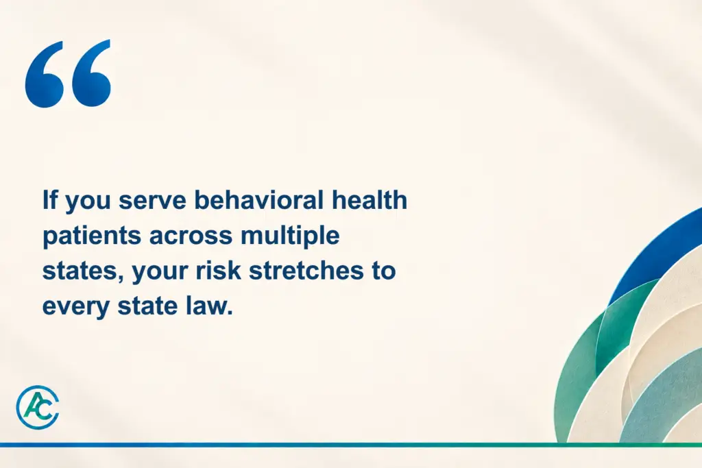 Pull quote: If you serve behavioral health patients across multiple states, your risk stretches to every state law.